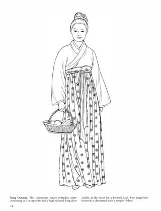 Song Dynasty. This commoner wears everyday attire
consisting of a wrap robe and a high-waisted long skirt
16
circled at the waist by a knotted sash. Her single-bun
hairstyle is decorated with a simple ribbon.
 