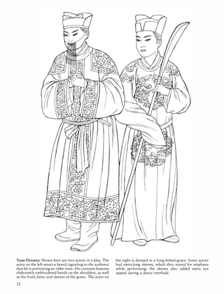 Yuan Dynasty. Shown here are two actors in a play. The
actor on the left wears a beard, signaling to the audience
that he is portraying an older man. His costume features
elaborately embroidered bands on the shoulders, as well
as the front, hem, and sleeves of the gown. The actor on
22
the right is dressed in a long belted gown. Some actors
had extra-long sleeves, which they waved for emphasis
while performing; the sleeves also added extra eye
appeal during a dance interlude.
 
