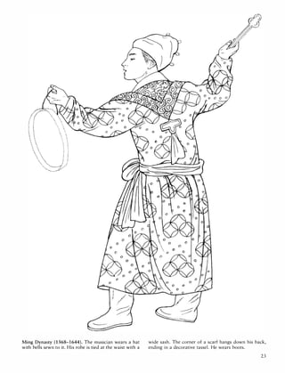 '
.
.
"
. .
... 
:. �
· .
· .
· .
· .
· .
Ming Dynasty (1368-1644). The musician wears a hat
with bells sewn to it. His robe is tied at the waist with a
wide sash. The corner of a scarf hangs down his back,
ending in a decorative tassel. He wears boots.
23
 