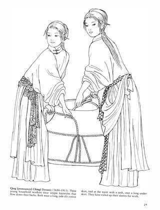 Qing [pronounced Ching] Dynasty ( 1644-19 1 1). These skirt, tied at the waist with a sash, over a long under-
young household workers wear simple hairstyles that skirt. They have rolled up their sleeves for work.
flow down their backs. Both wear a long, side-slit cotton
29
 
