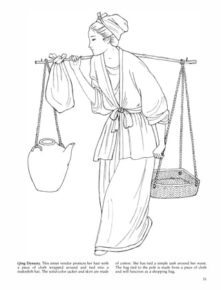 Qing Dynasty. This street vendor protects her hair with
a piece of cloth wrapped around and tied into a
makeshift hat. The solid-color jacket and skirt are made
of cotton. She has tied a simple sash around her waist.
The bag tied to the pole is made from a piece of cloth
and will function as a shopping bag.
31
 