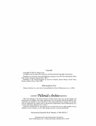 Copyright
Copyright © 2002 by Ming-Ju Sun
All rights reserved under Pan American and International Copyright Conventions.
Published in Canada by General Publishing Company, Ltd., 895 Don Mills Road, 400-2
Park Centre, Toronto, Ontario M3C lW3.
Published in the United Kingdom by David & Charles, Brunei House, Forde Close,
Newton Abbot, Devon TQ12 4PU.
Bibliographical Note
Chinese Fashions is a new work, first published by Dover Publications, Inc., in 2002.
DOVER PillorialcA.rchive SERIES
This book belongs to the Dover Pictorial Archive Series. You may use the designs and
illustrations for graphics and crafts applications, free and without special permission, pro­
.vided that you include no more than four in the same publication or project. (For permis­
sion for additional use, please write to Permissions Department, Dover Publications, Inc.,
31 East 2nd Street, Mineola, N.Y. 11501.)
However, republication or reproduction of any illustration by any other graphic service,
whether it be in a book or in any other design resource, is strictly prohibited.
International Standard Book Number: 0-486-42053-1
Manufactured in the United States of America
Dover Publications, Inc., 31 East 2nd Street, Mineola, N.Y. 11501
 