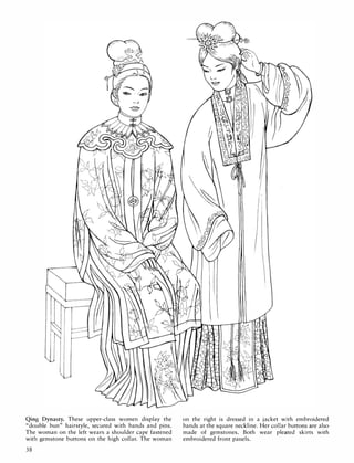 Qing Dynasty. These upper-class women display the
"double bun" hairstyle, secured with bands and pins.
The woman on the left wears a shoulder cape fastened
with gemstone buttons on the high collar. The woman
38
on the right is dressed in a jacket with embroidered
bands at the square neckline. Her collar buttons are also
made of gemstones. Both wear pleated skirts with
embroidered front panels.
 