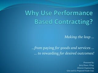 Making the leap …
…from paying for goods and services …
… to rewarding for desired outcomes!
Presented by:
Jerry Dover, P.Eng.
Director Engineering
Give and Go Prepared Foods Corp.
 
