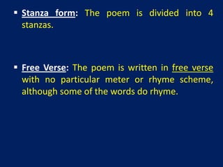  Stanza form: The poem is divided into 4
  stanzas.



 Free Verse: The poem is written in free verse
  with no particular meter or rhyme scheme,
  although some of the words do rhyme.
 
