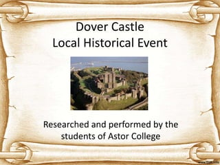 Dover Castle
Local Historical Event
Researched and performed by the
students of Astor College
 