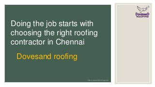 Doing the job starts with
choosing the right roofing
contractor in Chennai
Dovesand roofing
http://dovesandroofing.com/
 