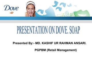 Presented By:- MD. KASHIF UR RAHMAN ANSARI. PGPBM (Retail Management) PRESENTATION ON DOVE. SOAP 
