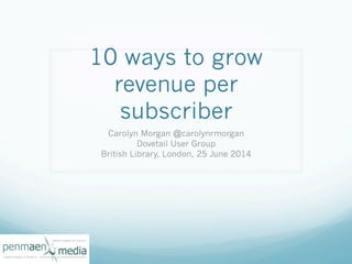 10 ways to grow
revenue per
subscriber
Carolyn Morgan @carolynrmorgan
Dovetail User Group
British Library, London, 25 June 2014
 