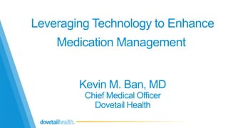 Leveraging Technology to Enhance 
Medication Management 
Kevin M. Ban, MD 
Chief Medical Officer 
Dovetail Health 
1 
 