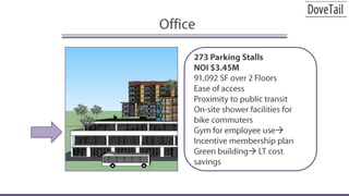 Office273 Parking StallsNOI $3.45M91,092 SF over 2 FloorsEase of accessProximity to public transitOn-site shower facilities for bike commutersGym for employee use Incentive membership planGreen building LT cost savings
