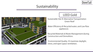 SustainabilityLEED GoldSustainable Site Alternative Transportation       Green RoofWater Efficiency Recycled water, and Low flow 			     appliancesRecycled Materials & Waste Management during Construction and Demolition. Environmental Quality  maximize daylight, views, and open space ventilation.