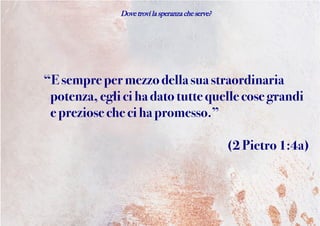 Dove trovi la speranza che serve?
“Esempre permezzodella suastraordinaria
potenza,eglicihadato tutte quelle cose grandi
epreziose checiha promesso.”
(2Pietro 1:4a)
 
