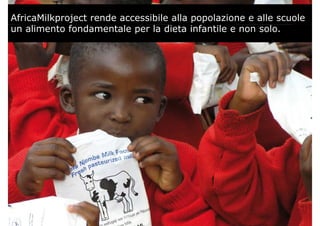AfricaMilkproject rende accessibile alla popolazione e alle scuole
un alimento fondamentale per la dieta infantile e non solo.
 
