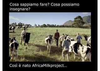 Cosa sappiamo fare? Cosa possiamo
i ?insegnare?
Così è nato AfricaMilkproject…
 