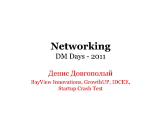 Networking
DM Days - 2011
Денис Довгополый
BayView Innovations, GrowthUP, IDCEE,
Startup Crash Test
 