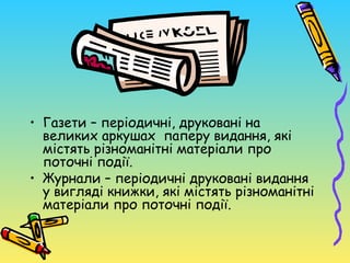 • Газети – періодичні, друковані на
  великих аркушах паперу видання, які
  містять різноманітні матеріали про
  поточні події.
• Журнали – періодичні друковані видання
  у вигляді книжки, які містять різноманітні
  матеріали про поточні події.
 