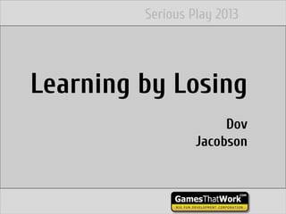 Learning by Losing
Dov
Jacobson
Serious Play 2013
 