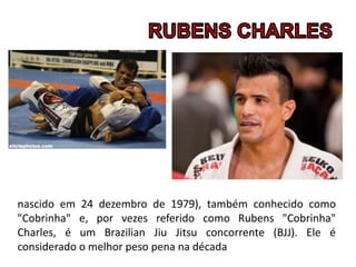 nascido em 24 dezembro de 1979), também conhecido como
"Cobrinha" e, por vezes referido como Rubens "Cobrinha"
Charles, é um Brazilian Jiu Jitsu concorrente (BJJ). Ele é
considerado o melhor peso pena na década
 