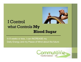 I Control
what Controls My
Blood Sugar
In 8 weeks or less, I can INCREASE my
Daily Energy and my Peace of Mind about the future
 