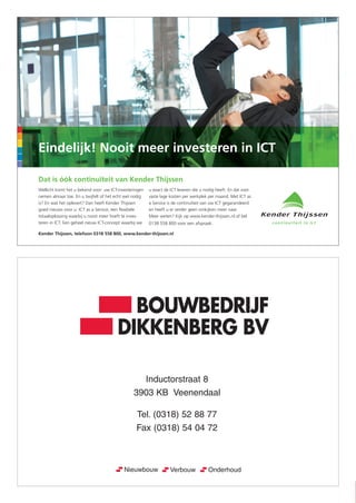 BOUWBEDRIJF
DIKKENBERG BV
Inductorstraat 8
3903 KB Veenendaal
Tel. (0318) 52 88 77
Fax (0318) 54 04 72
B.V. STICHTS BEHE
Adv_StBeheer 18-05-2006 10:07 Pagina 1
BOUWBEDRIJF
DIKKENBERG BV
Inductorstraat 8
3903 KB Veenendaal
Tel. (0318) 52 88 77
Fax (0318) 54 04 72
Eindelijk! Nooit meer investeren in ICT
Dat is óók continuïteit van Kender Thijssen
Wellicht komt het u bekend voor: uw ICT-investeringen
nemen almaar toe. En u twijfelt of het echt wel nodig
is? En wat het oplevert? Dan heeft Kender Thijssen
goed nieuws voor u: ICT as a Service, een flexibele
totaaloplossing waarbij u nooit meer hoeft te inves-
teren in ICT. Een geheel nieuw ICT-concept waarbij we
u exact de ICT leveren die u nodig heeft. En dat voor
vaste lage kosten per werkplek per maand. Met ICT as
a Service is de continuïteit van uw ICT gegarandeerd
en heeft u er verder geen omkijken meer naar.
Meer weten? Kijk op www.kender-thijssen.nl of bel
0138 558 800 voor een afspraak.
Kender Thijssen, telefoon 0318 558 800, www.kender-thijssen.nl
AdvKenderThijssen190x135.indd 1 24-09-09 14:38
DOVO_PG_2010.indd 42 11-8-2010 15:33:36
 