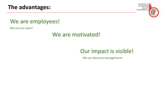 The advantages:
We are employees!
We are our users!
We are motivated!
Our impact is visible!
We can demo to management!
 