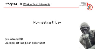 Story #4 All:Work with no interrupts
No-meeting Friday
Buy-in from CEO
Learning: act fast, be an opportunist
 