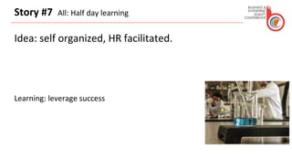 Story #7 All: Half day learning
Idea: self organized, HR facilitated.
Learning: leverage success
 
