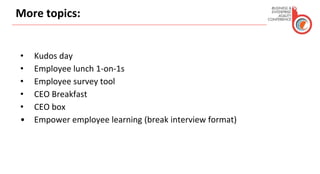 More topics:
• Kudos day
• Employee lunch 1-on-1s
• Employee survey tool
• CEO Breakfast
• CEO box
• Empower employee learning (break interview format)
 