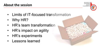 About the session
• Limits of IT-focused transformation
• Why HR?
• HR’s team transformation
• HR’s impact on agility
• HR’s experiments
• Lessons learned
 