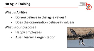 HR Agile Training
What is Agility?
- Do you believe in the agile values?
- Does the organization believe in values?
What is our purpose?
- Happy Employees
- A self learning organization
 