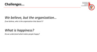 Challenges...
We believe, but the organization…
If we believe, who is the organization that doesn’t?
What is happiness?
Do we understand what makes people happy?
 