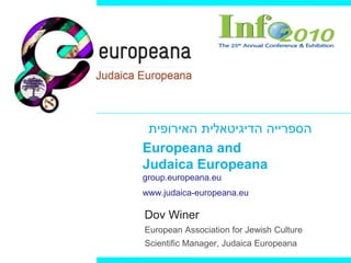 Europeana and
Judaica Europeana
group.europeana.eu
www.judaica-europeana.eu
Dov Winer
European Association for Jewish Culture
Scientific Manager, Judaica Europeana
‫האירופית‬ ‫הדיגיטאלית‬ ‫הספרייה‬
 