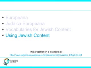 • Europeana
• Judaica Europeana
• Vocabularies for Jewish Content
• Using Jewish Content
This presentation is available at:
http://www.judaica-europeana.eu/presentations/DovWiner_Info2010.pdf
 