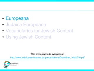 • Europeana
• Judaica Europeana
• Vocabularies for Jewish Content
• Using Jewish Content
This presentation is available at:
http://www.judaica-europeana.eu/presentations/DovWiner_Info2010.pdf
 