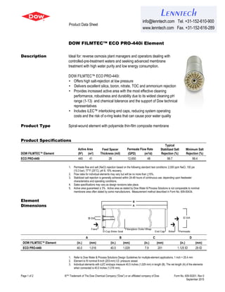 Product Data Sheet
Page 1 of 2 ®™ Trademark of The Dow Chemical Company (“Dow”) or an affiliated company of Dow Form No. 609-50201, Rev 0
September 2015
DOW FILMTEC™ ECO PRO-440i Element
Description Ideal for: reverse osmosis plant managers and operators dealing with
controlled-pre-treatment waters and seeking advanced membrane
treatment with high water purity and low energy consumption.
DOW FILMTEC™ ECO PRO-440i:
• Offers high salt-rejection at low pressure
• Delivers excellent silica, boron, nitrate, TOC and ammonium rejection
• Provides increased active area with the most effective cleaning
performance, robustness and durability due to its widest cleaning pH
range (1-13) and chemical tolerance and the support of Dow technical
representatives
• Includes iLEC™ interlocking end caps, reducing system operating
costs and the risk of o-ring leaks that can cause poor water quality
Product Type Spiral-wound element with polyamide thin-film composite membrane
Product Specifications
DOW FILMTEC™ Element
Active Area Feed Spacer
Thickness (mil)
Permeate Flow Rate
Typical
Stabilized Salt
Rejection (%)
Minimum Salt
Rejection (%)(ft2) (m2) (GPD) (m3/d)
ECO PRO-440i 440 41 28 12,650 48 99.7 99.4
1. Permeate flow and salt (NaCl) rejection based on the following standard test conditions: 2,000 ppm NaCl, 150 psi
(10.3 bar), 77°F (25°C), pH 8, 15% recovery.
2. Flow rates for individual elements may vary but will be no more than +15%.
3. Stabilized salt rejection is generally achieved within 24-48 hours of continuous use; depending upon feedwater
characteristics and operating conditions.
4. Sales specifications may vary as design revisions take place.
5. Active area guaranteed ± 3%. Active area as stated by Dow Water & Process Solutions is not comparable to nominal
membrane area often stated by some manufacturers. Measurement method described in Form No. 609-00434.
Element
Dimensions
A B C D
DOW FILMTEC™ Element (in.) (mm) (in.) (mm) (in.) (mm) (in.) (mm)
ECO PRO-440i 40.0 1,016 40.5 1,029 7.9 201 1.125 ID 29 ID
1. Refer to Dow Water & Process Solutions Design Guidelines for multiple-element applications. 1 inch = 25.4 mm
2. Element to fit nominal 8-inch (203-mm) I.D. pressure vessel.
3. Individual elements with iLEC endcaps measure 40.5 inches (1,029 mm) in length (B). The net length (A) of the elements
when connected is 40.0 inches (1,016 mm).
Lenntech
info@lenntech.com Tel. +31-152-610-900
www.lenntech.com Fax. +31-152-616-289
 