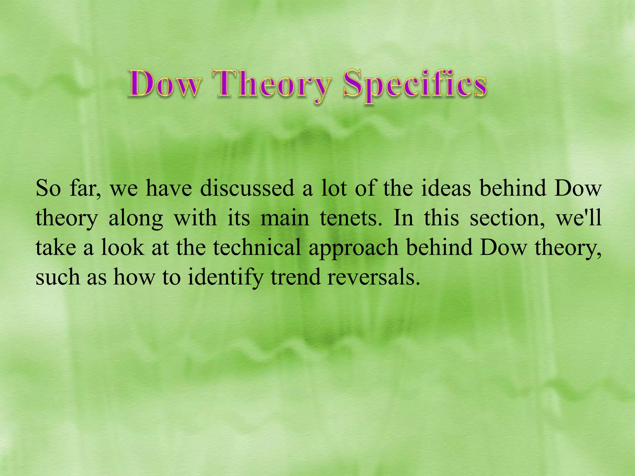So far, we have discussed a lot of the ideas behind Dow
theory along with its main tenets. In this section, we'll
take a look at the technical approach behind Dow theory,
such as how to identify trend reversals.

 
