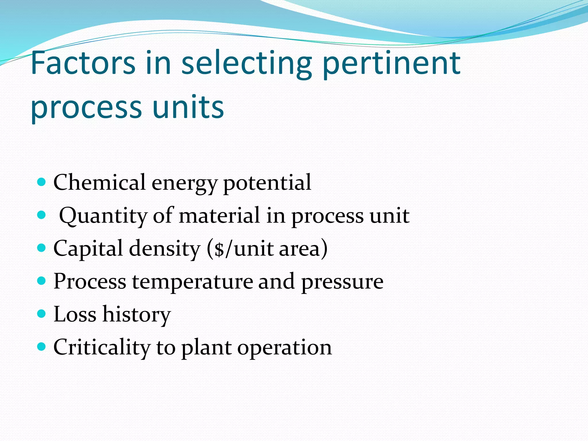 Factors in selecting pertinent
process units
 Chemical energy potential
 Quantity of material in process unit
 Capital density ($/unit area)
 Process temperature and pressure
 Loss history
 Criticality to plant operation
 
