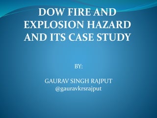 DOW FIRE AND
EXPLOSION HAZARD
AND ITS CASE STUDY
BY:
GAURAV SINGH RAJPUT
@gauravkrsrajput
 
