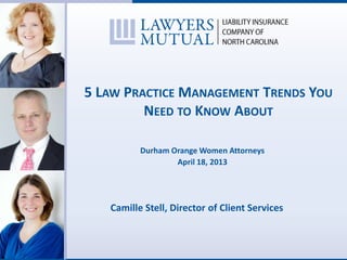 5 LAW PRACTICE MANAGEMENT TRENDS YOU
NEED TO KNOW ABOUT
Durham Orange Women Attorneys
April 18, 2013
Camille Stell, Director of Client Services
 