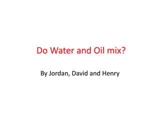 Do Water and Oil mix?
By Jordan, David and Henry
 