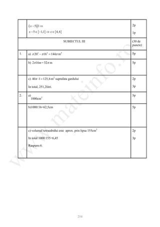 ( x − 5) 1 ⇒                                            2p

     x − 5 ∈ {−1,1} ⇒ x ∈ {4, 6}                             1p

                                   SUBIECTUL III             (30 de
                                                             puncte)




                                                      ro
1.   a) π 202 − π 162 = m2
                      144π                                   5p

     b) 2π 16m = 32π m                                       5p




                                                   o.
                                       nf
     c) 40π ⋅1 = 6 m2 suprafata gardului
                125,                                         2p

     In total, 251,2litri.                                   3p
                              ei
2.   a)                                                      5p
       1000cm3
                     at
     b)1000:16=62,5cm                                        5p
 .m


     c) volumul tetraedrului este aprox. prin lipsa 155cm3   2p
w



     In total 1000:155=6,45                                  3p

     Raspuns:6.
w
w




                                           254
 