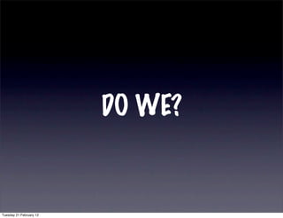 DO WE?


Tuesday 21 February 12
 
