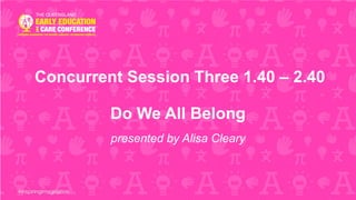 Concurrent Session Three 1.40 – 2.40
Do We All Belong
presented by Alisa Cleary
 