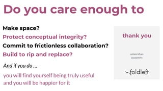 Make space?
Protect conceptual integrity?
Commit to frictionless collaboration?
Build to rip and replace?
thank you
Do you care enough to
aslam khan
@aslamkhn
And if you do …
you will find yourself being truly useful
and you will be happier for it
 