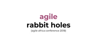 agile
rabbit holes
(agile africa conference 2018)
 