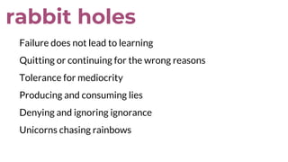 rabbit holes
Failure does not lead to learning
Quitting or continuing for the wrong reasons
Tolerance for mediocrity
Producing and consuming lies
Denying and ignoring ignorance
Unicorns chasing rainbows
 