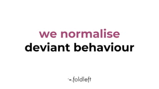 we normalise
deviant behaviour
 
