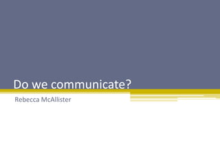 Do we communicate?
Rebecca McAllister
 