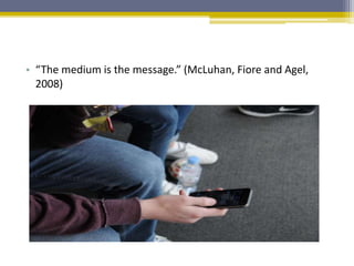 • “The medium is the message.” (McLuhan, Fiore and Agel,
2008)
 
